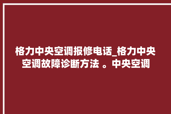 格力中央空调报修电话_格力中央空调故障诊断方法 。中央空调