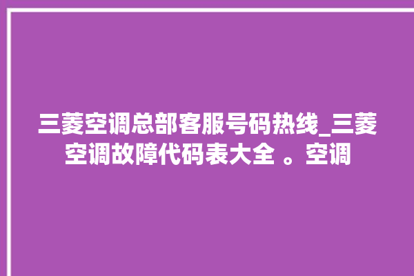 三菱空调总部客服号码热线_三菱空调故障代码表大全 。空调