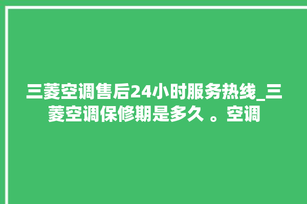 三菱空调售后24小时服务热线_三菱空调保修期是多久 。空调