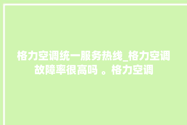 格力空调统一服务热线_格力空调故障率很高吗 。格力空调