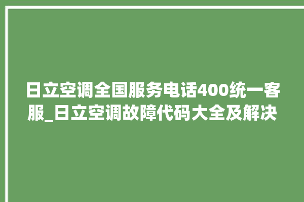 日立空调全国服务电话400统一客服_日立空调故障代码大全及解决方法 。日立