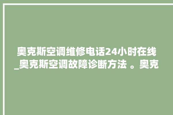 奥克斯空调维修电话24小时在线_奥克斯空调故障诊断方法 。奥克斯