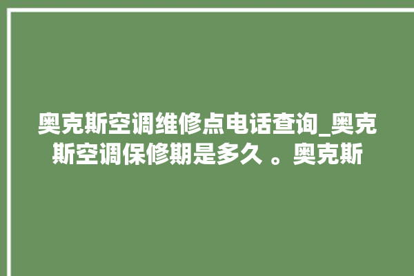 奥克斯空调维修点电话查询_奥克斯空调保修期是多久 。奥克斯