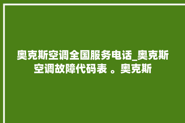 奥克斯空调全国服务电话_奥克斯空调故障代码表 。奥克斯