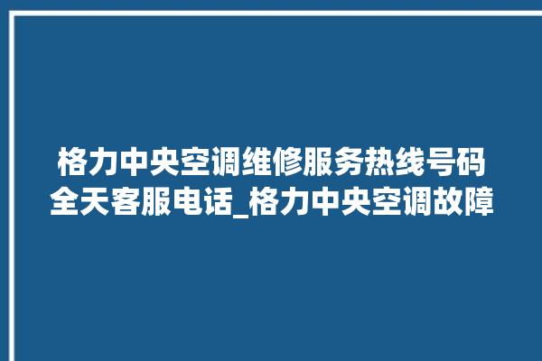 格力中央空调维修服务热线号码全天客服电话_格力中央空调故障率很高吗 。中央空调