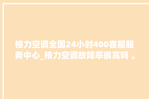 格力空调全国24小时400客服服务中心_格力空调故障率很高吗 。格力空调