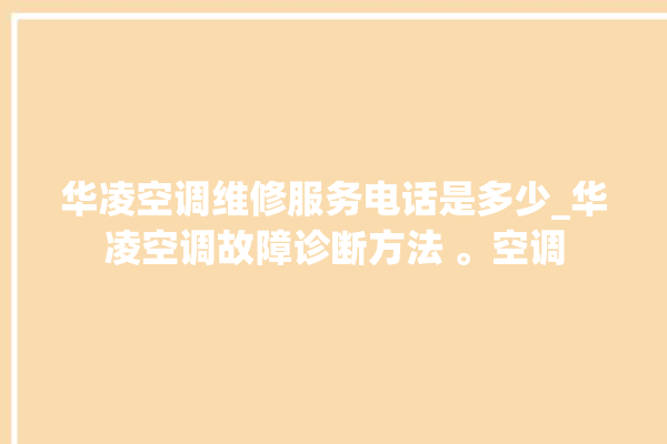 华凌空调维修服务电话是多少_华凌空调故障诊断方法 。空调