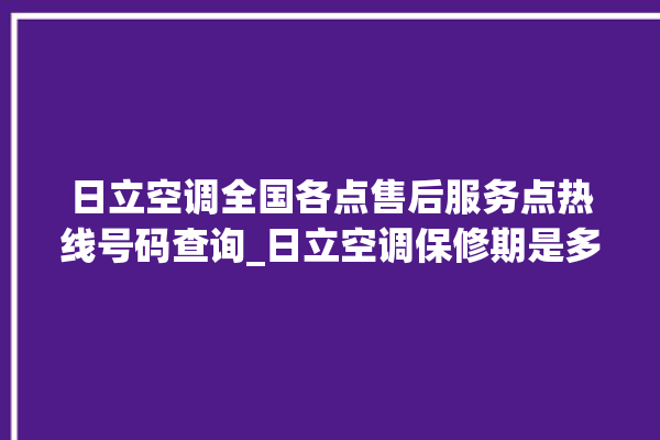 日立空调全国各点售后服务点热线号码查询_日立空调保修期是多久 。日立