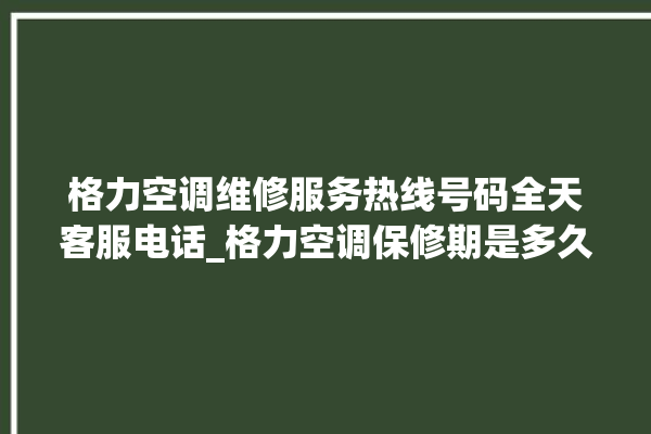 格力空调维修服务热线号码全天客服电话_格力空调保修期是多久 。格力空调