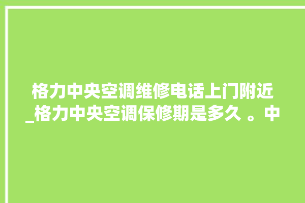 格力中央空调维修电话上门附近_格力中央空调保修期是多久 。中央空调