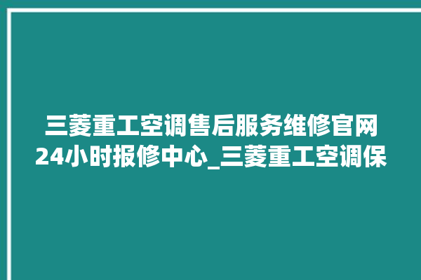 三菱重工空调售后服务维修官网24小时报修中心_三菱重工空调保修期是多久 。空调