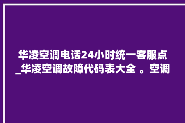 华凌空调电话24小时统一客服点_华凌空调故障代码表大全 。空调