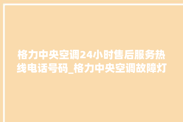 格力中央空调24小时售后服务热线电话号码_格力中央空调故障灯闪次数说明 。中央空调