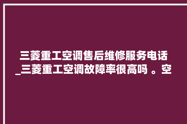 三菱重工空调售后维修服务电话_三菱重工空调故障率很高吗 。空调