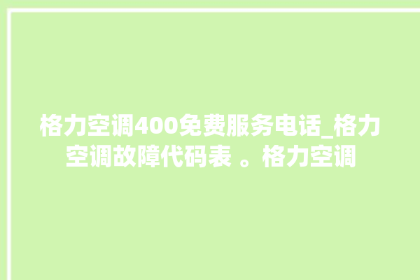 格力空调400免费服务电话_格力空调故障代码表 。格力空调