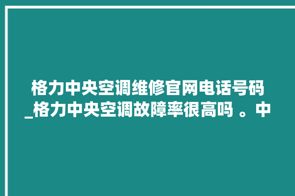 格力中央空调维修官网电话号码_格力中央空调故障率很高吗 。中央空调