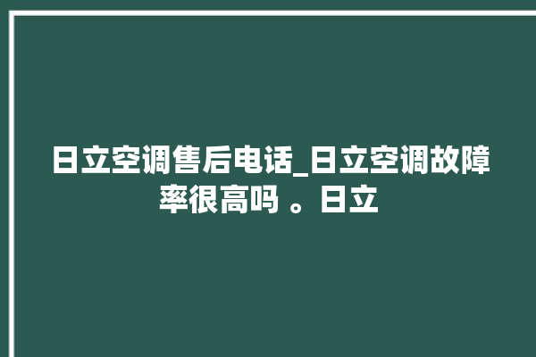 日立空调售后电话_日立空调故障率很高吗 。日立