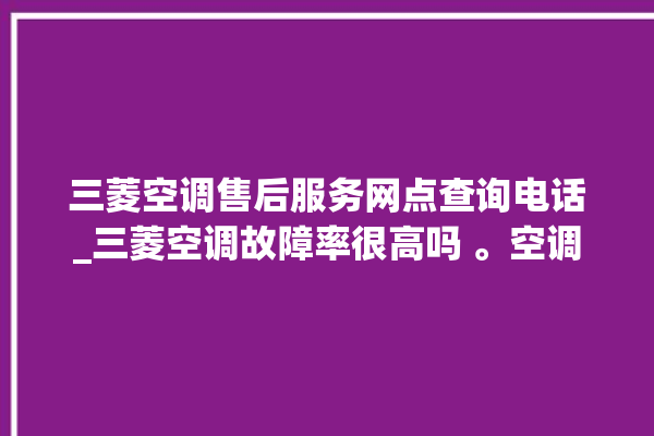 三菱空调售后服务网点查询电话_三菱空调故障率很高吗 。空调