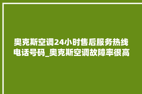 奥克斯空调24小时售后服务热线电话号码_奥克斯空调故障率很高吗 。奥克斯