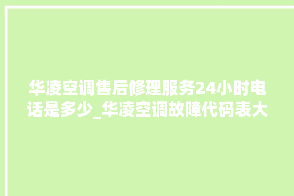 华凌空调售后修理服务24小时电话是多少_华凌空调故障代码表大全 。空调