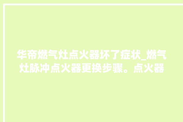 华帝燃气灶点火器坏了症状_燃气灶脉冲点火器更换步骤。点火器_燃气灶