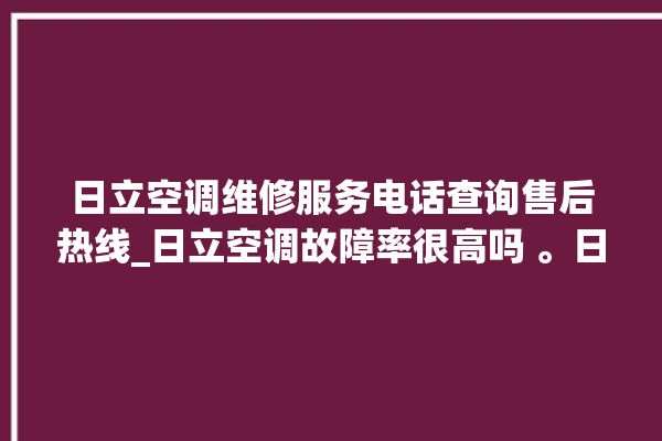 日立空调维修服务电话查询售后热线_日立空调故障率很高吗 。日立