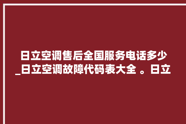 日立空调售后全国服务电话多少_日立空调故障代码表大全 。日立