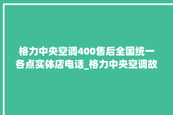 格力中央空调400售后全国统一各点实体店电话_格力中央空调故障代码表大全 。中央空调