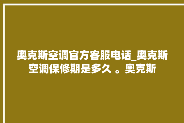 奥克斯空调官方客服电话_奥克斯空调保修期是多久 。奥克斯