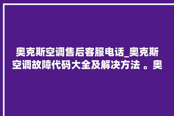 奥克斯空调售后客服电话_奥克斯空调故障代码大全及解决方法 。奥克斯