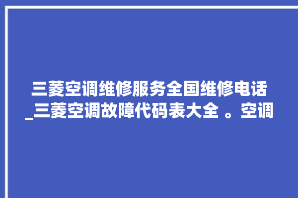 三菱空调维修服务全国维修电话_三菱空调故障代码表大全 。空调