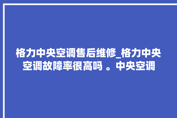 格力中央空调售后维修_格力中央空调故障率很高吗 。中央空调