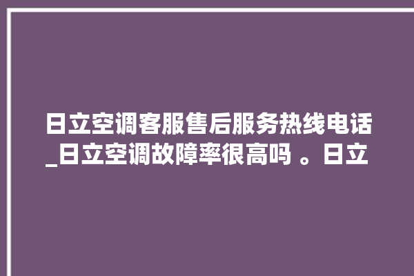 日立空调客服售后服务热线电话_日立空调故障率很高吗 。日立