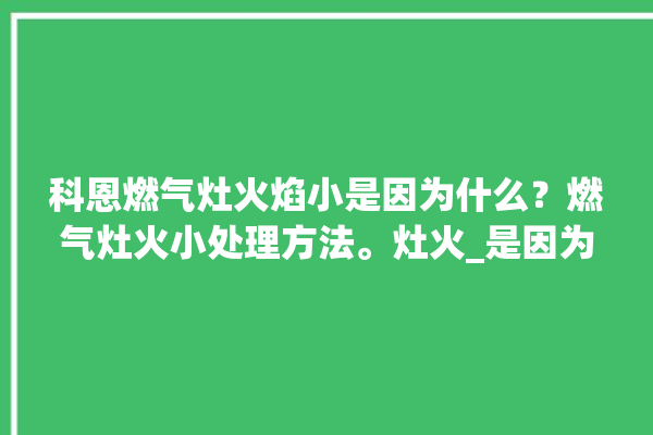 科恩燃气灶火焰小是因为什么？燃气灶火小处理方法。灶火_是因为