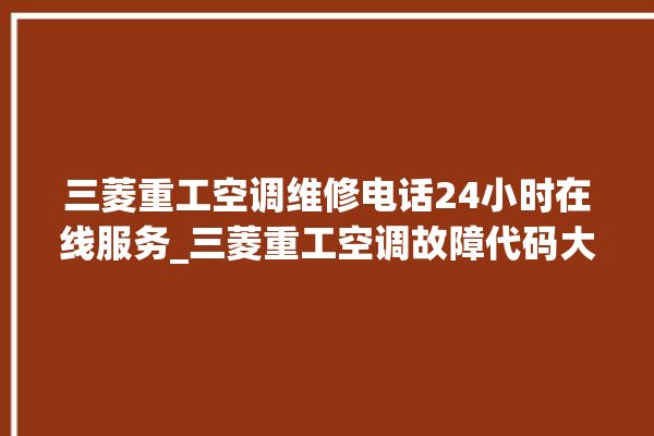 三菱重工空调维修电话24小时在线服务_三菱重工空调故障代码大全及解决方法 。在线