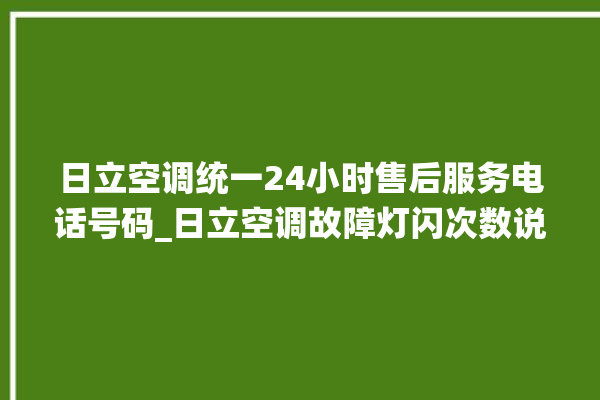 日立空调统一24小时售后服务电话号码_日立空调故障灯闪次数说明 。日立