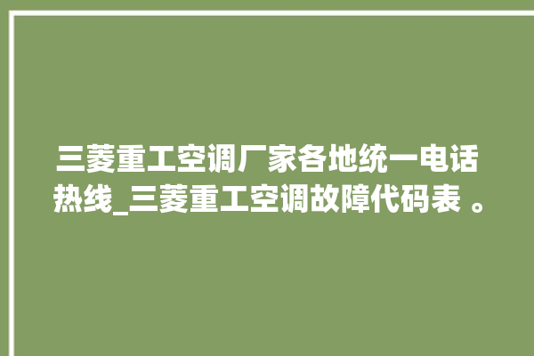 三菱重工空调厂家各地统一电话热线_三菱重工空调故障代码表 。空调