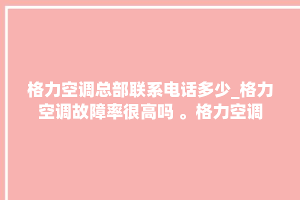 格力空调总部联系电话多少_格力空调故障率很高吗 。格力空调