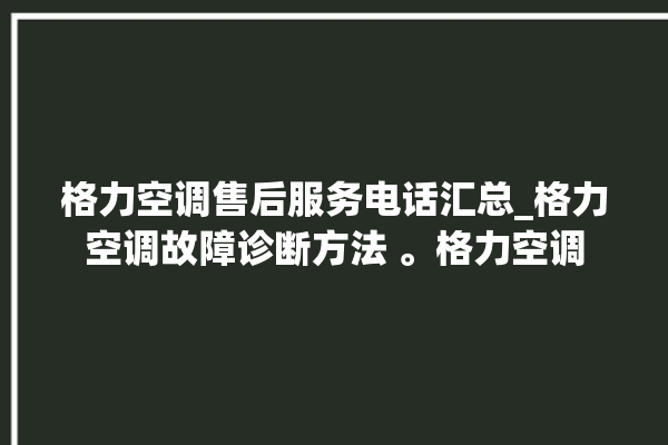 格力空调售后服务电话汇总_格力空调故障诊断方法 。格力空调