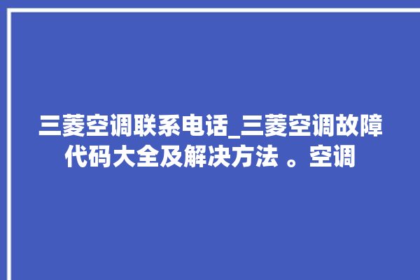 三菱空调联系电话_三菱空调故障代码大全及解决方法 。空调