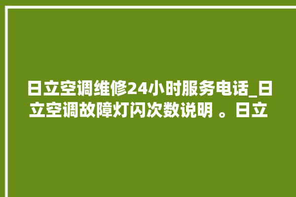 日立空调维修24小时服务电话_日立空调故障灯闪次数说明 。日立