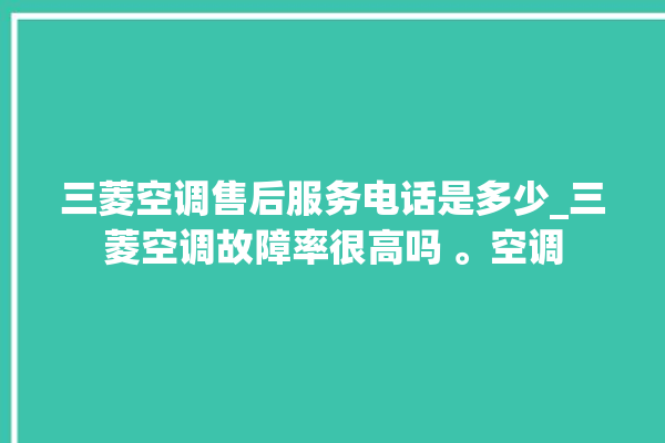 三菱空调售后服务电话是多少_三菱空调故障率很高吗 。空调