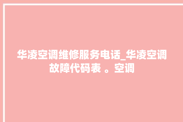 华凌空调维修服务电话_华凌空调故障代码表 。空调