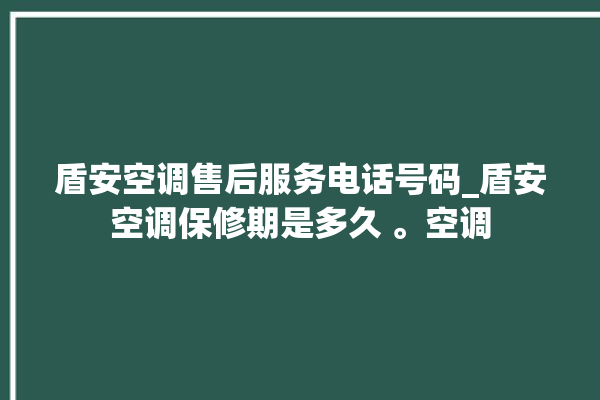 盾安空调售后服务电话号码_盾安空调保修期是多久 。空调