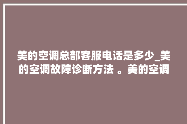 美的空调总部客服电话是多少_美的空调故障诊断方法 。美的空调