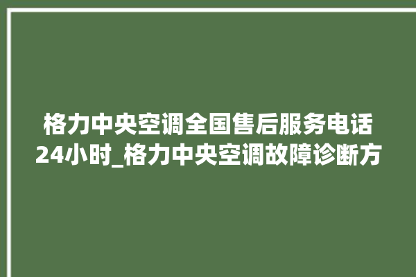 格力中央空调全国售后服务电话24小时_格力中央空调故障诊断方法 。中央空调