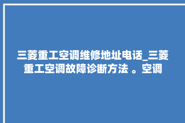 三菱重工空调维修地址电话_三菱重工空调故障诊断方法 。空调