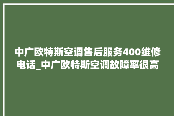 中广欧特斯空调售后服务400维修电话_中广欧特斯空调故障率很高吗 。中广