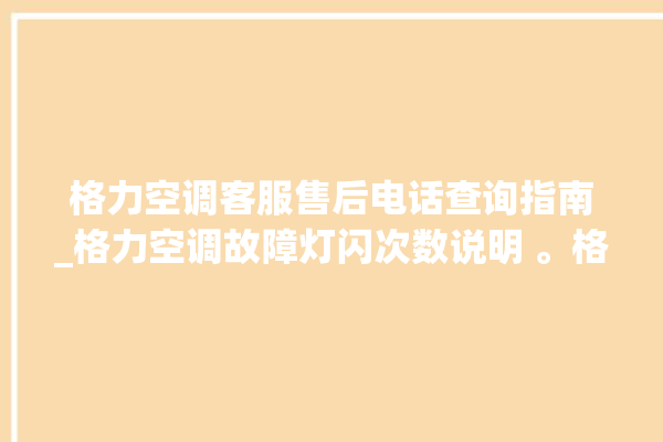 格力空调客服售后电话查询指南_格力空调故障灯闪次数说明 。格力空调