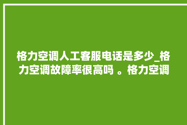 格力空调人工客服电话是多少_格力空调故障率很高吗 。格力空调